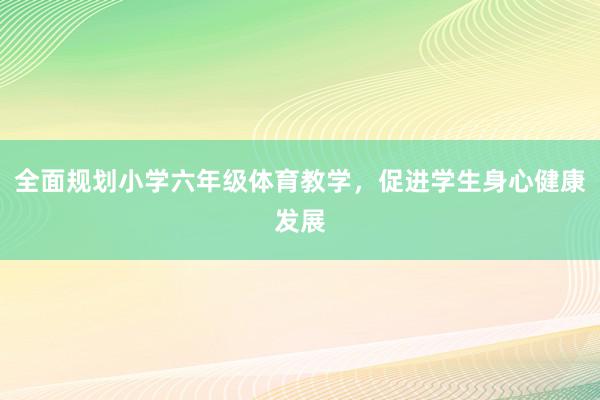 全面规划小学六年级体育教学，促进学生身心健康发展